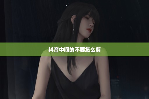 抖音中间的不要怎么剪