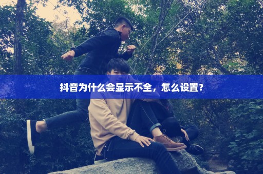 抖音为什么会显示不全，怎么设置？