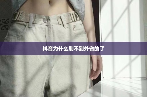 抖音为什么刷不到外省的了