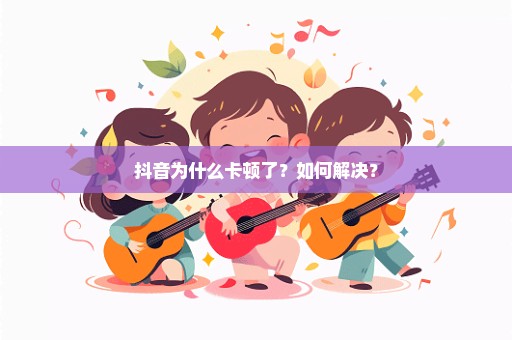 抖音为什么卡顿了？如何解决？