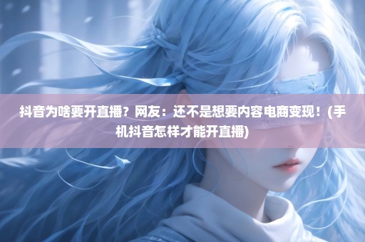 抖音为啥要开直播？网友：还不是想要内容电商变现！(手机抖音怎样才能开直播)