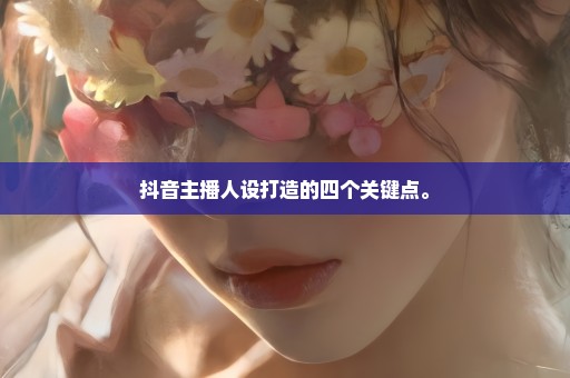 抖音主播人设打造的四个关键点。