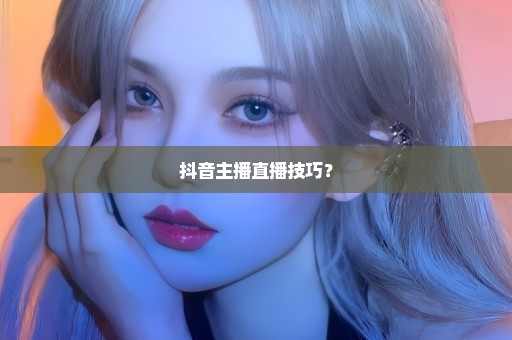 抖音主播直播技巧？