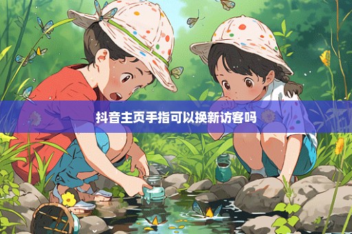 抖音主页手指可以换新访客吗