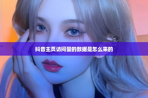 抖音主页访问量的数据是怎么来的