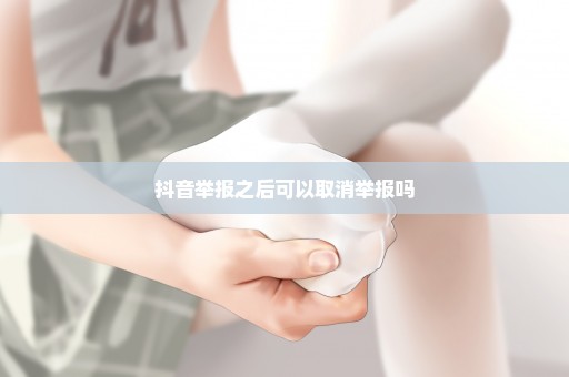 抖音举报之后可以取消举报吗