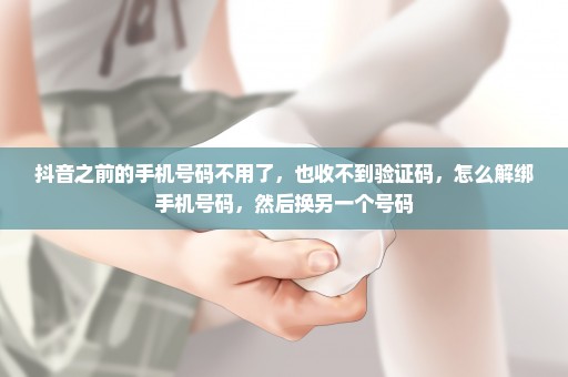 抖音之前的手机号码不用了，也收不到验证码，怎么解绑手机号码，然后换另一个号码