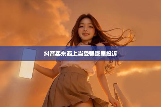 抖音买东西上当受骗哪里投诉