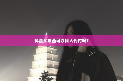 抖音买东西可以找人代付吗？