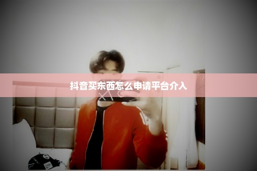 抖音买东西怎么申请平台介入