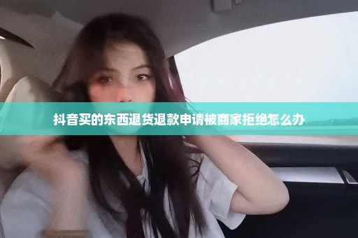抖音买的东西退货退款申请被商家拒绝怎么办