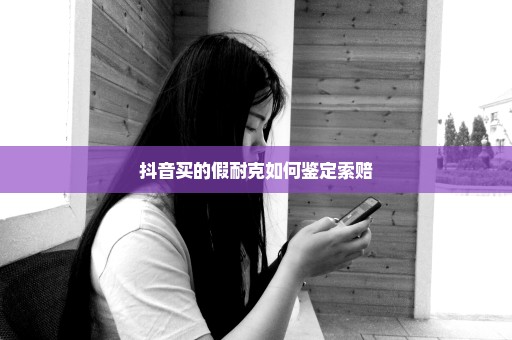 抖音买的假耐克如何鉴定索赔