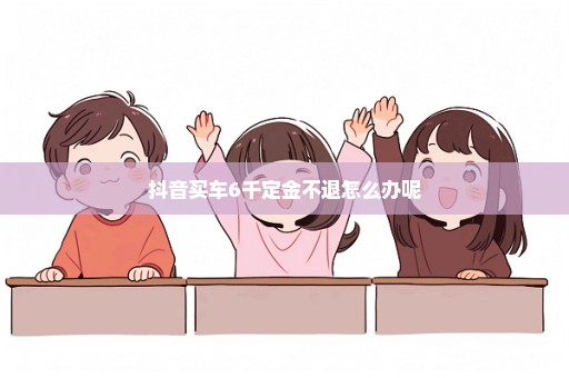 抖音买车6千定金不退怎么办呢