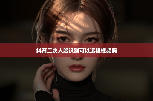 抖音二次人脸识别可以远程视频吗