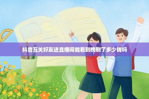 抖音互关好友进直播间能看到榜刷了多少钱吗