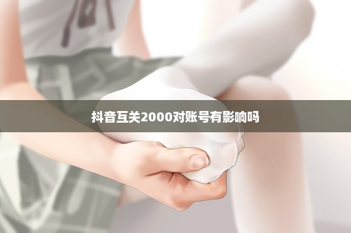 抖音互关2000对账号有影响吗