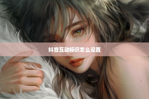 抖音互动标识怎么设置