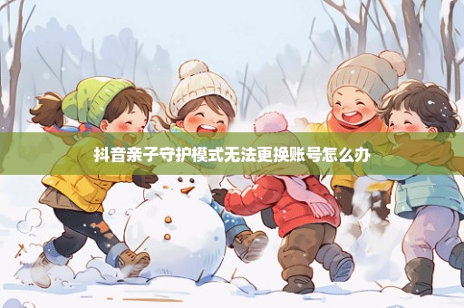 抖音亲子守护模式无法更换账号怎么办