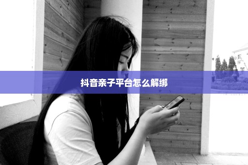 抖音亲子平台怎么解绑