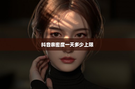 抖音亲密度一天多少上限