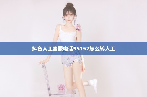 抖音人工客服电话95152怎么转人工