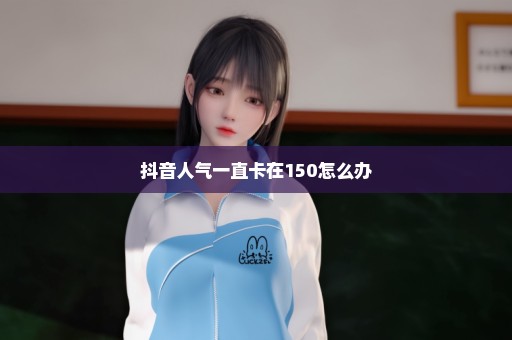 抖音人气一直卡在150怎么办