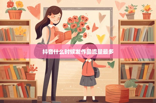 抖音什么时候发作品流量最多