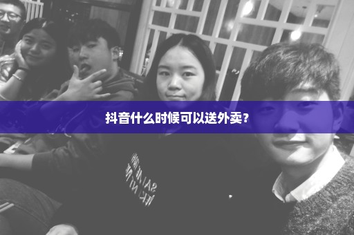 抖音什么时候可以送外卖？