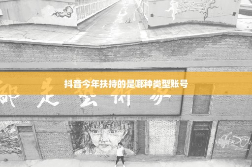 抖音今年扶持的是哪种类型账号