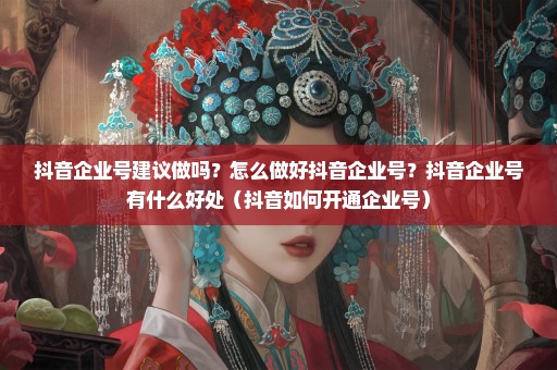 抖音企业号建议做吗？怎么做好抖音企业号？抖音企业号有什么好处（抖音如何开通企业号）