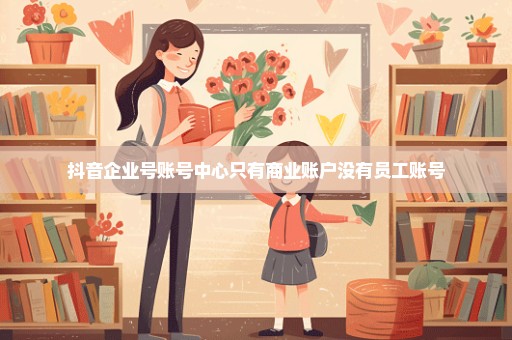 抖音企业号账号中心只有商业账户没有员工账号