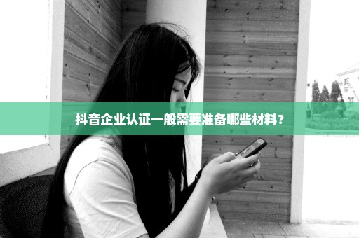抖音企业认证一般需要准备哪些材料？