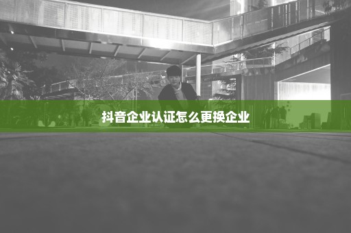 抖音企业认证怎么更换企业