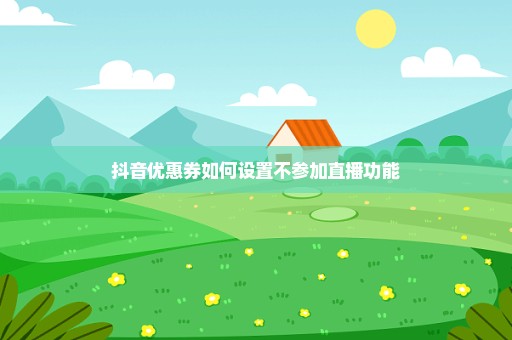 抖音优惠券如何设置不参加直播功能