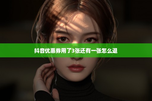 抖音优惠券用了3张还有一张怎么退