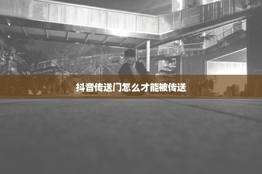 抖音传送门怎么才能被传送