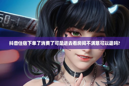 抖音住宿下单了消费了可是进去看房间不满意可以退吗?