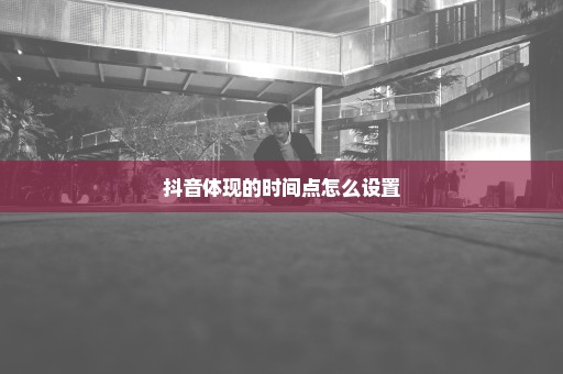 抖音体现的时间点怎么设置