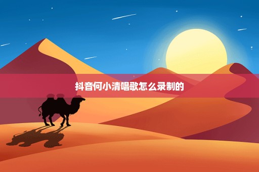 抖音何小清唱歌怎么录制的