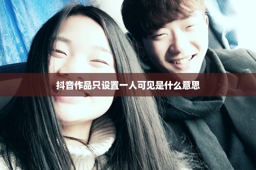 抖音作品只设置一人可见是什么意思
