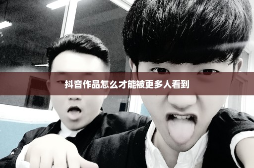 抖音作品怎么才能被更多人看到