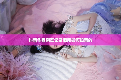 抖音作品浏览记录顺序如何设置的