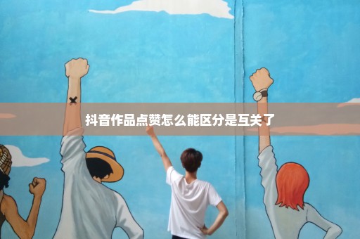 抖音作品点赞怎么能区分是互关了