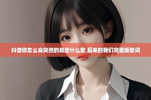 抖音你怎么会突然的就走什么歌 后来的我们完整版歌词