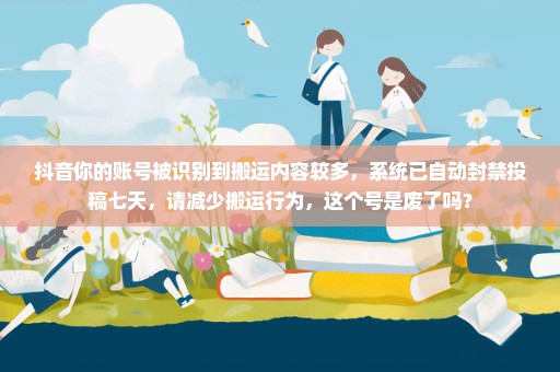 抖音你的账号被识别到搬运内容较多，系统已自动封禁投稿七天，请减少搬运行为，这个号是废了吗？