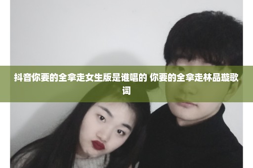 抖音你要的全拿走女生版是谁唱的 你要的全拿走林品璇歌词