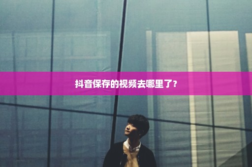 抖音保存的视频去哪里了？