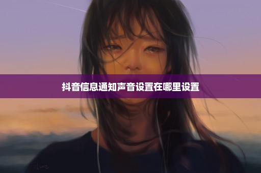抖音信息通知声音设置在哪里设置