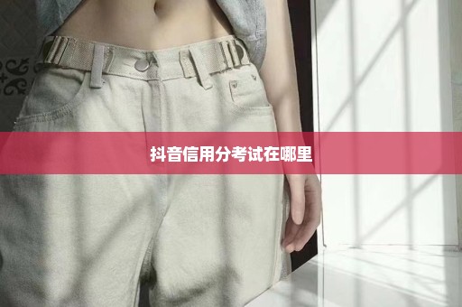 抖音信用分考试在哪里