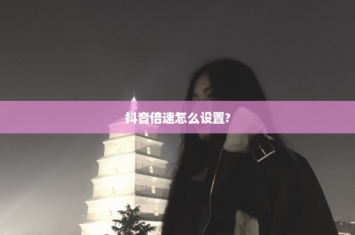 抖音倍速怎么设置?